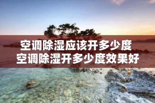 空调除湿应该开多少度 空调除湿开多少度效果好