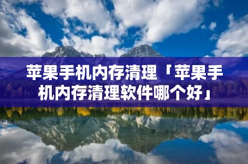 苹果手机内存清理「苹果手机内存清理软件哪个好」 苹果手机内存清理「苹果手机内存清理软件哪个好」