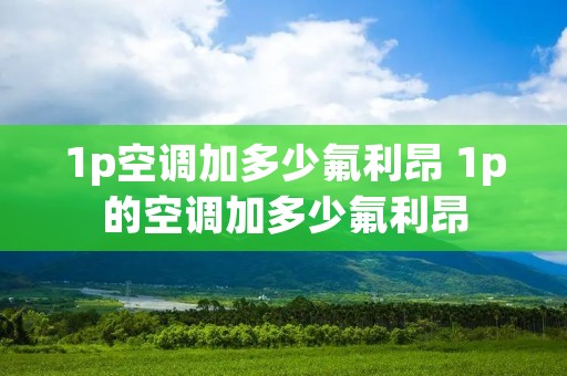 1p空调加多少氟利昂 1p的空调加多少氟利昂