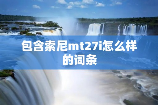 包含索尼mt27i怎么样的词条 包含索尼mt27i怎么样的词条