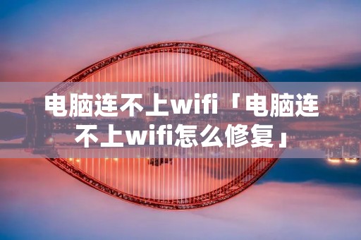 电脑连不上wifi「电脑连不上wifi怎么修复」 电脑连不上wifi「电脑连不上wifi怎么修复」