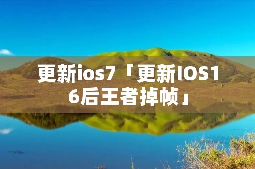 更新ios7「更新IOS16后王者掉帧」 更新ios7「更新IOS16后王者掉帧」