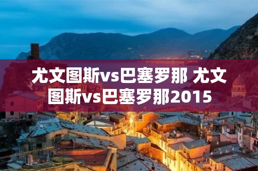 尤文图斯vs巴塞罗那 尤文图斯vs巴塞罗那2015