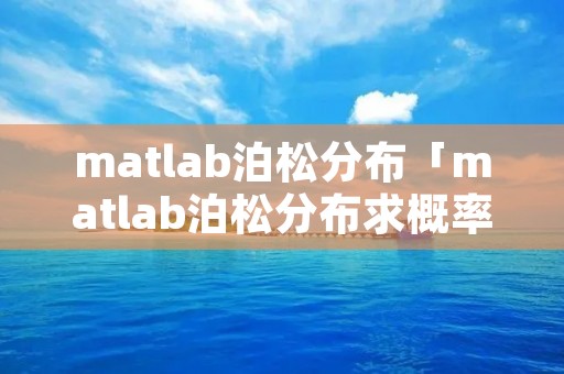 matlab泊松分布「matlab泊松分布求概率」
