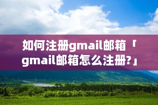 如何注册gmail邮箱「gmail邮箱怎么注册?」 如何注册gmail邮箱「gmail邮箱怎么注册?」