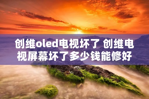 创维oled电视坏了 创维电视屏幕坏了多少钱能修好 创维oled电视坏了 创维电视屏幕坏了多少钱能修好