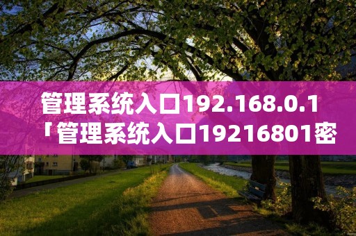 管理系统入口192.168.0.1「管理系统入口19216801密码」 管理系统入口192.168.0.1「管理系统入口19216801密码」