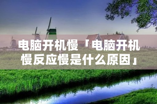 电脑开机慢「电脑开机慢反应慢是什么原因」
