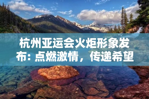 杭州亚运会火炬形象发布: 点燃**，传递希望的火焰