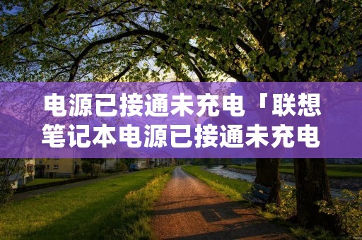 电源已接通未充电「联想笔记本电源已接通未充电」 电源已接通未充电「联想笔记本电源已接通未充电」