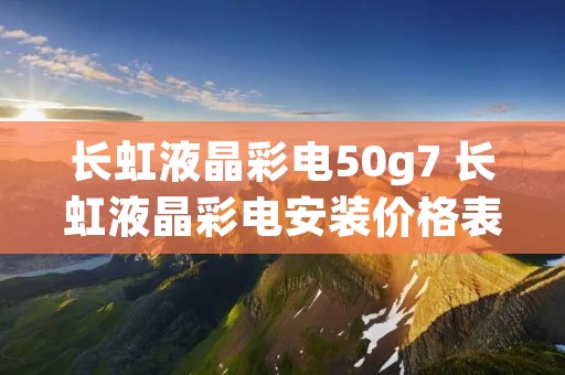 长虹液晶彩电50g7 长虹液晶彩电安装价格表