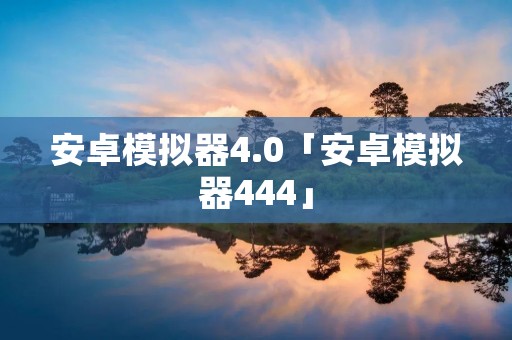 安卓模拟器4.0「安卓模拟器444」