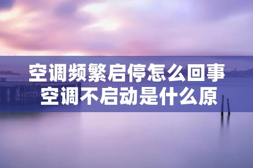 空调频繁启停怎么回事 空调不启动是什么原因造成的 空调频繁启停怎么回事 空调不启动是什么原因造成的