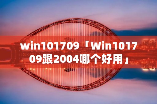 win101709「Win101709跟2004哪个好用」 win101709「Win101709跟2004哪个好用」