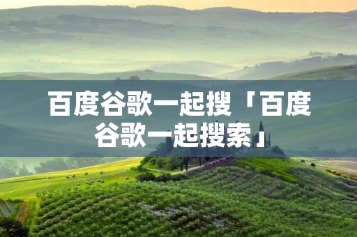 百度谷歌一起搜「百度谷歌一起搜索」 百度谷歌一起搜「百度谷歌一起搜索」