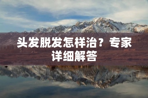 头发脱发怎样治？专家详细解答