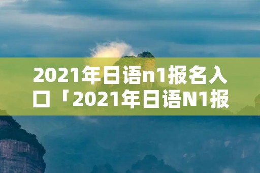 2021年日语n1报名入口「2021年日语N1报名」