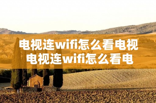 电视连wifi怎么看电视 电视连wifi怎么看电视台直播