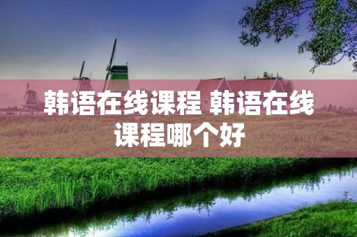 韩语在线课程 韩语在线课程哪个好 韩语在线课程 韩语在线课程哪个好