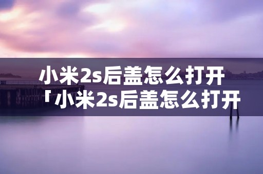 小米2s后盖怎么打开「小米2s后盖怎么打开图解」