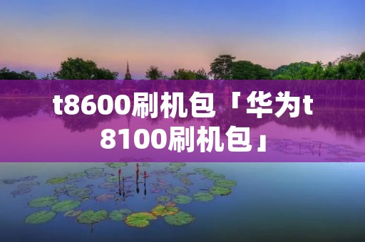 t8600刷机包「华为t8100刷机包」
