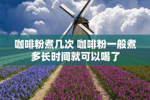 咖啡粉煮几次 咖啡粉一般煮多长时间就可以喝了