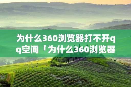 为什么360浏览器打不开qq空间「为什么360浏览器打不开空间文件」