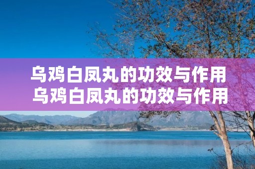 乌鸡白凤丸的功效与作用 乌鸡白凤丸的功效与作用和适用人群
