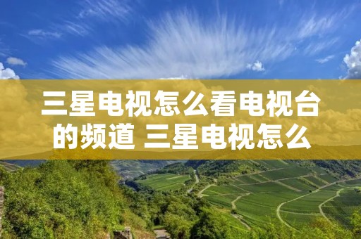 三星电视怎么看电视台的频道 三星电视怎么看电视台的频道直播