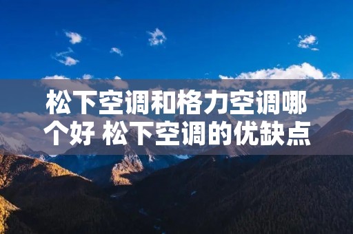 松下空调和格力空调哪个好 松下空调的优缺点 松下空调和格力空调哪个好 松下空调的优缺点