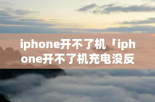 iphone开不了机「iphone开不了机充电没反应」 iphone开不了机「iphone开不了机充电没反应」