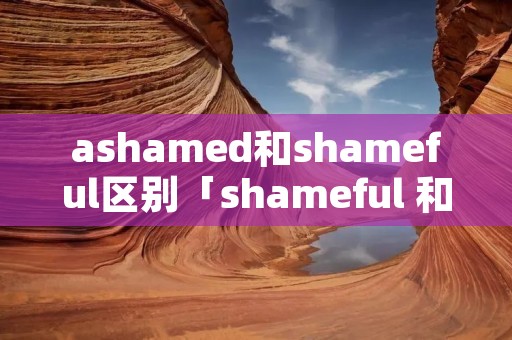 ashamed和shameful区别「shameful 和ashamed」
