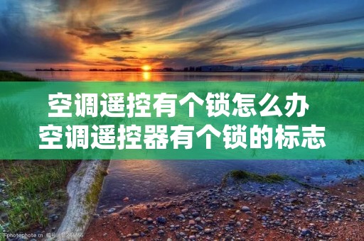 空调遥控有个锁怎么办 空调遥控器有个锁的标志怎么解锁 空调遥控有个锁怎么办 空调遥控器有个锁的标志怎么解锁