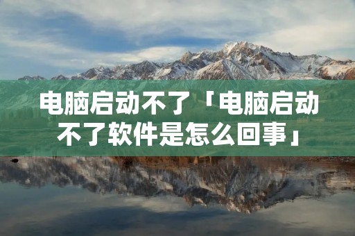 电脑启动不了「电脑启动不了软件是怎么回事」