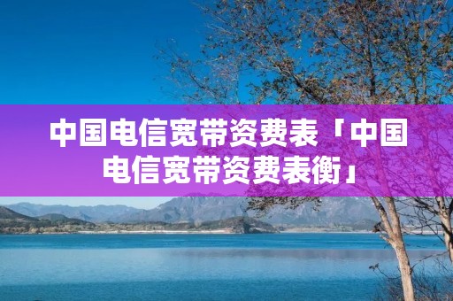 中国电信宽带资费表「中国电信宽带资费表衡」