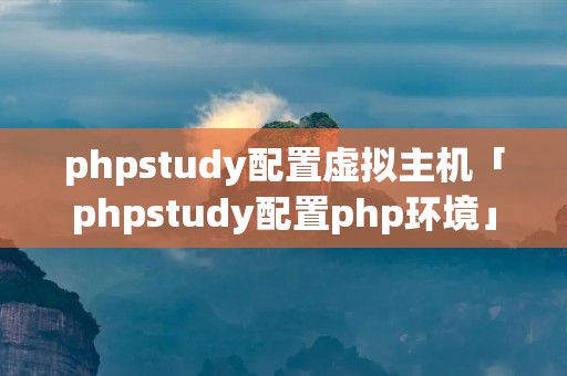 phpstudy配置虚拟主机「phpstudy配置php环境」