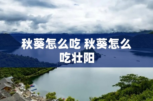 秋葵怎么吃 秋葵怎么吃壮阳