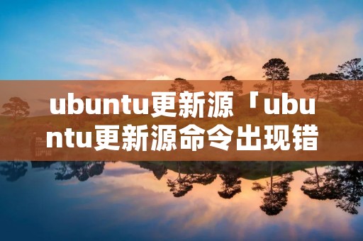 ubuntu更新源「ubuntu更新源命令出现错误」