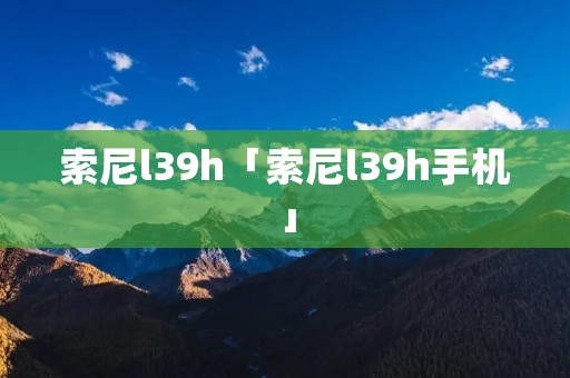索尼l39h「索尼l39h手机」