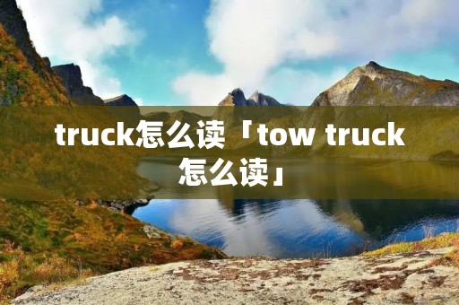 truck怎么读「tow truck怎么读」