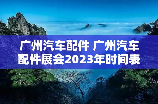广州汽车配件 广州汽车配件展会2023年时间表 广州汽车配件 广州汽车配件展会2023年时间表