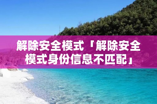 解除安全模式「解除安全模式身份信息不匹配」 解除安全模式「解除安全模式身份信息不匹配」
