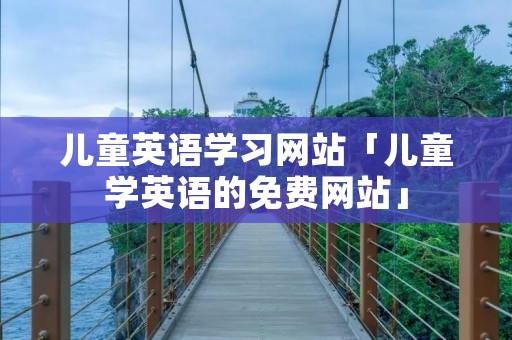 儿童英语学习网站「儿童学英语的免费网站」