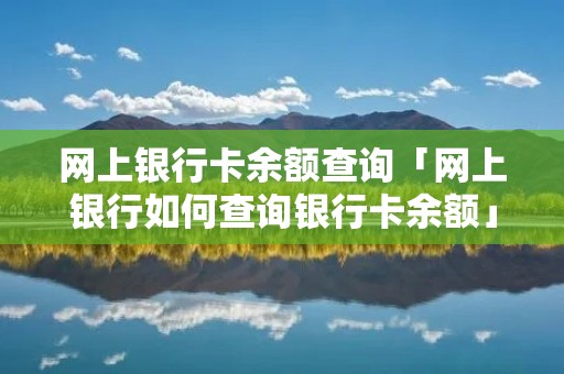 网上银行卡余额查询「网上银行如何查询银行卡余额」