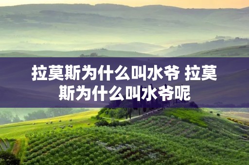 拉莫斯为什么叫水爷 拉莫斯为什么叫水爷呢 拉莫斯为什么叫水爷 拉莫斯为什么叫水爷呢