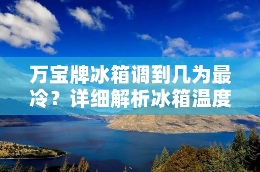万宝牌冰箱调到几为最冷？详细解析冰箱温度调节与使用方法