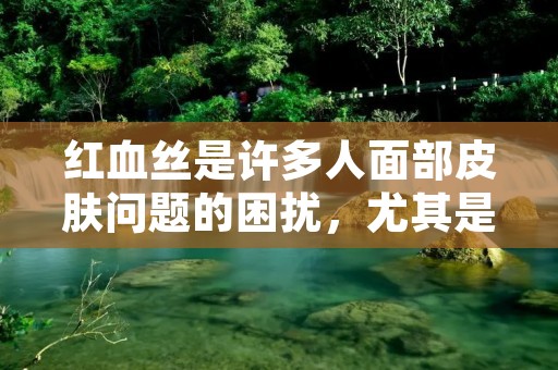 红血丝是许多人面部皮肤问题的困扰,尤其是那些容易出现皮肤过敏、血管脆弱的人群。红血丝的出现不仅影响了面部的美观,还可能给人带来一定的不适感。那么,怎样去除红血丝呢?本文将为您详细介绍。