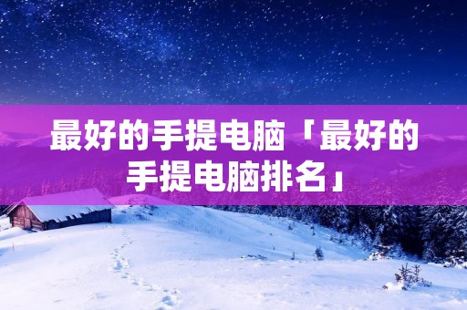 最好的手提电脑「最好的手提电脑排名」