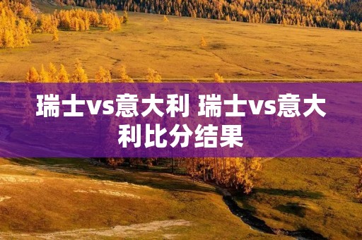 瑞士vs意大利 瑞士vs意大利比分结果