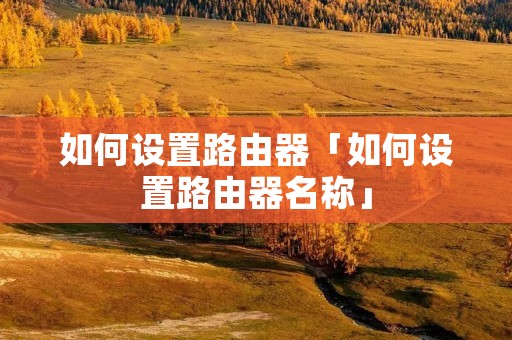 如何设置路由器「如何设置路由器名称」